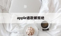 apple退款被拒绝(苹果退款被拒绝还能申请退款吗)